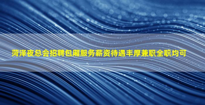 菏泽夜总会招聘包厢服务薪资待遇丰厚兼职全职均可